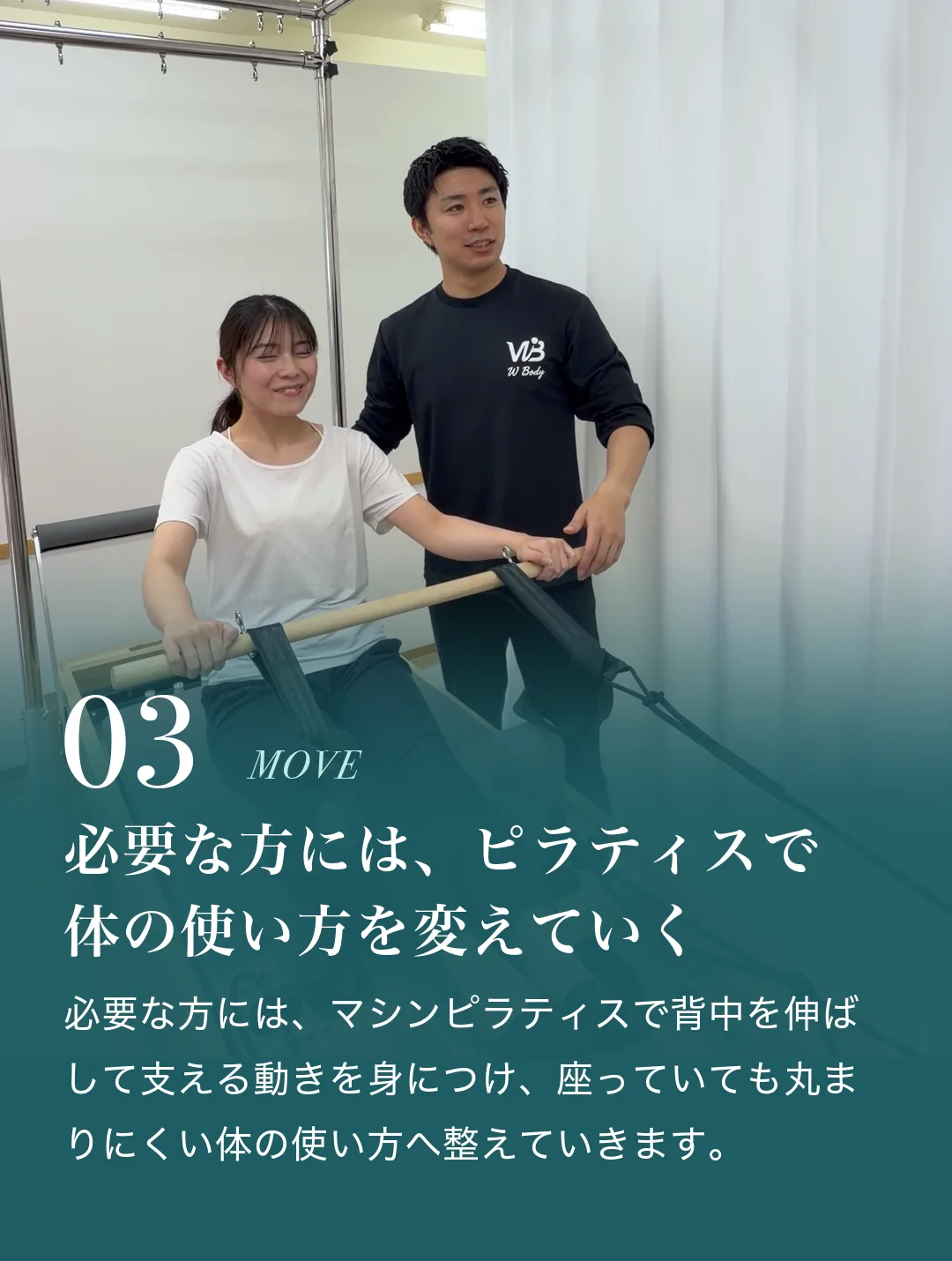 03 必要な方には、ピラティスで体の使い方を変えていく。必要な方には、マシンピラティスで背中を伸ばして支える動きを身につけ、座っていても丸まりにくい体の使い方へ整えていきます。