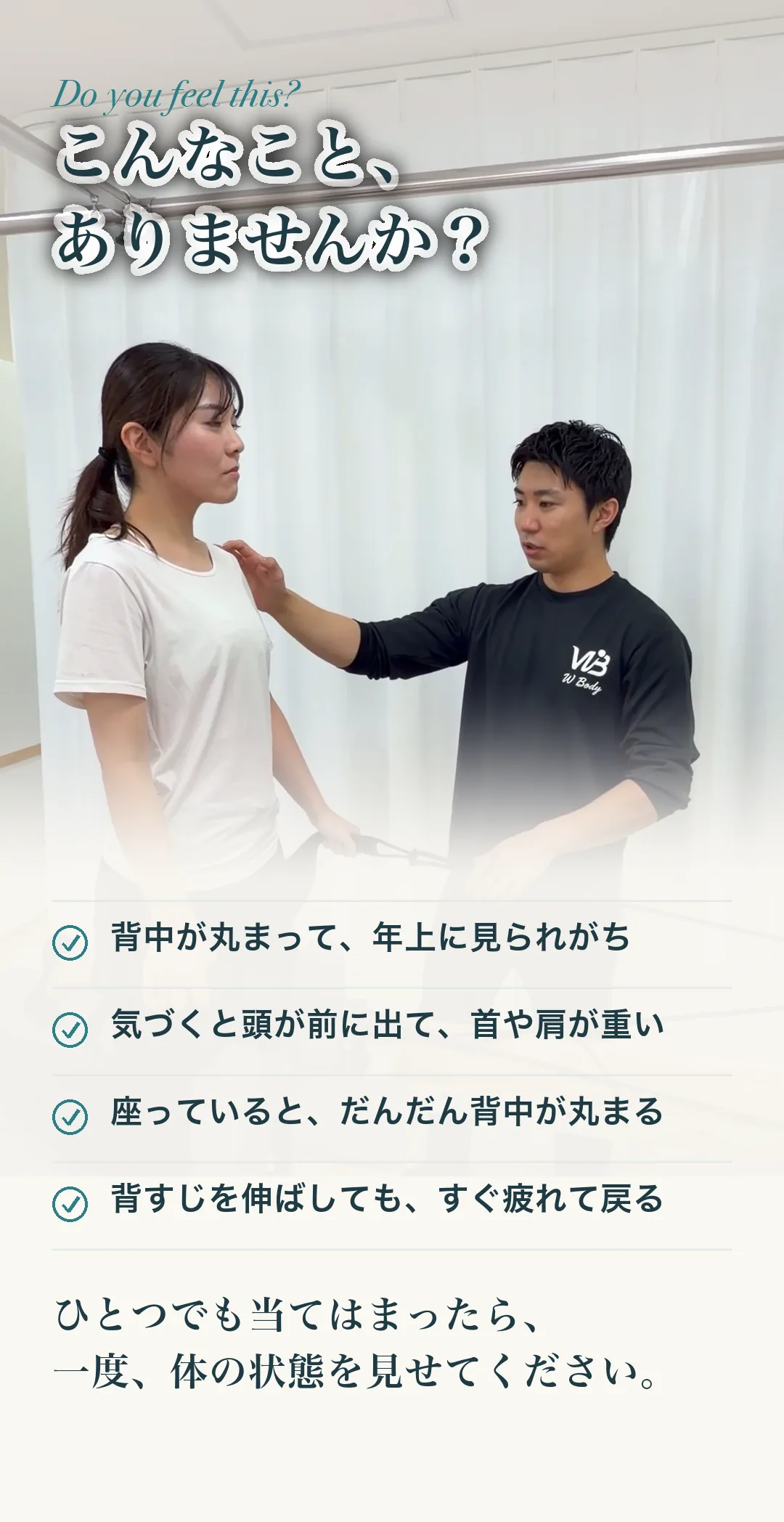 こんなこと、ありませんか？ 背中が丸まって、年上に見られがち／気づくと頭が前に出て、首や肩が重い／座っていると、だんだん背中が丸まる／背すじを伸ばしても、すぐ疲れて戻る