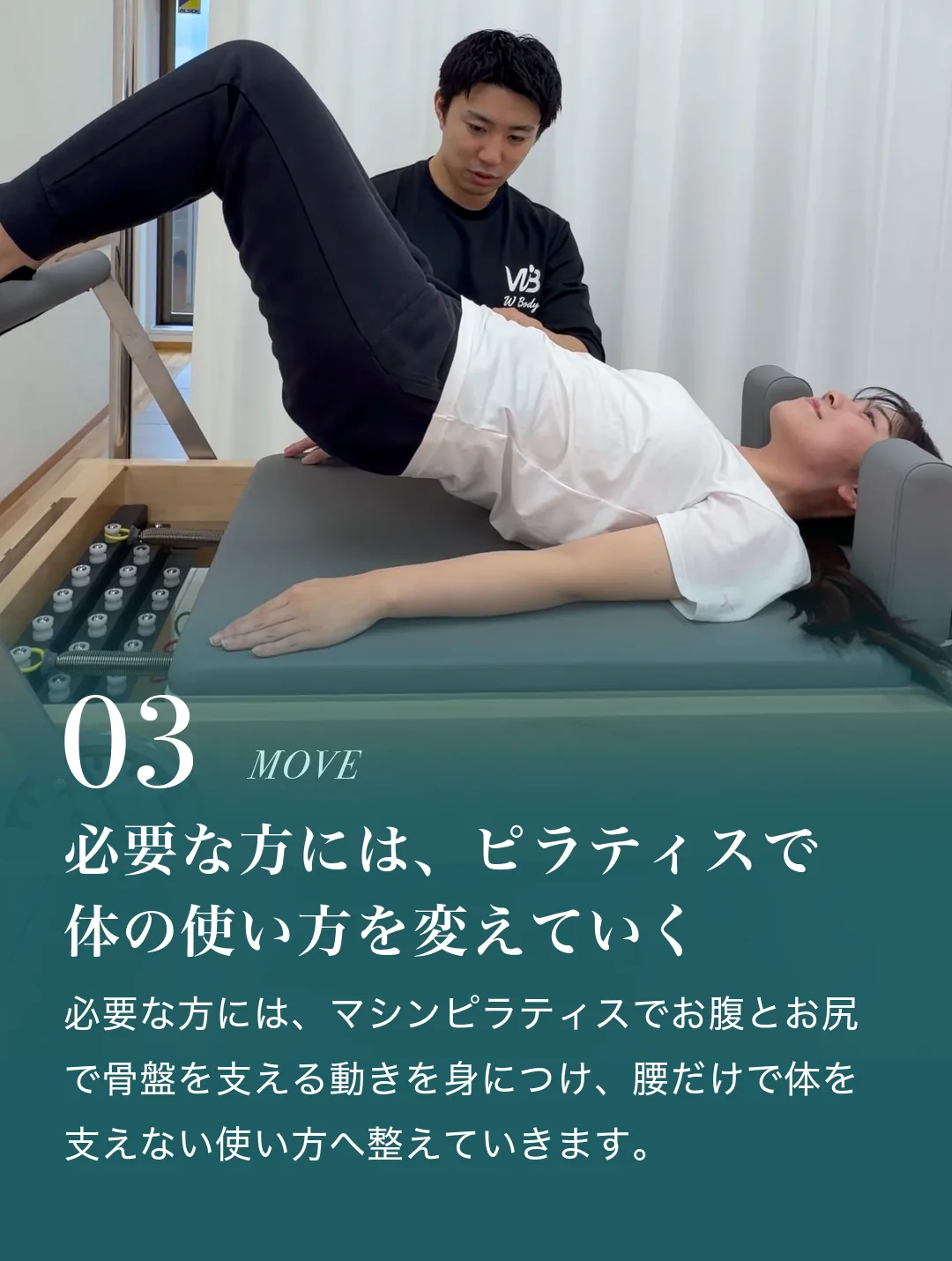 03 必要な方には、ピラティスで体の使い方を変えていく。必要な方には、マシンピラティスでお腹とお尻で骨盤を支える動きを身につけ、腰だけで体を支えない使い方へ整えていきます。